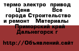 термо-электро  привод › Цена ­ 2 500 - Все города Строительство и ремонт » Материалы   . Приморский край,Дальнегорск г.